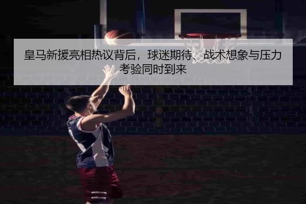 皇马新援亮相热议背后，球迷期待、战术想象与压力考验同时到来