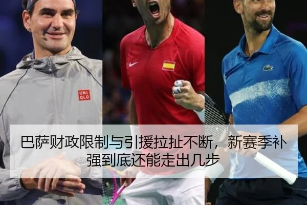 巴萨财政限制与引援拉扯不断，新赛季补强到底还能走出几步